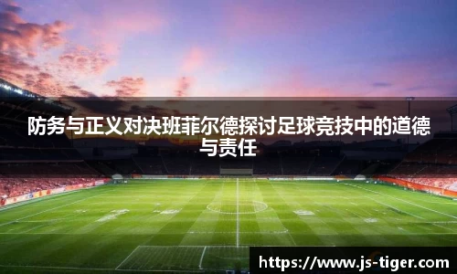 防务与正义对决班菲尔德探讨足球竞技中的道德与责任