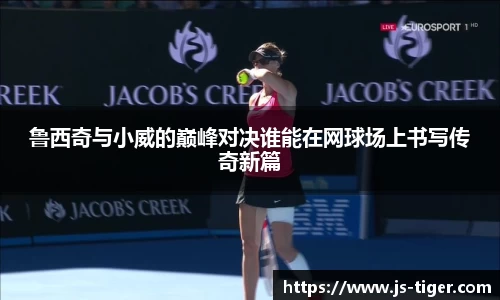 鲁西奇与小威的巅峰对决谁能在网球场上书写传奇新篇