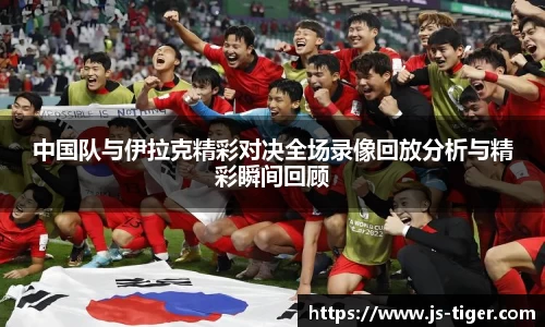 中国队与伊拉克精彩对决全场录像回放分析与精彩瞬间回顾