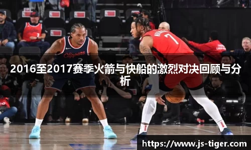 2016至2017赛季火箭与快船的激烈对决回顾与分析